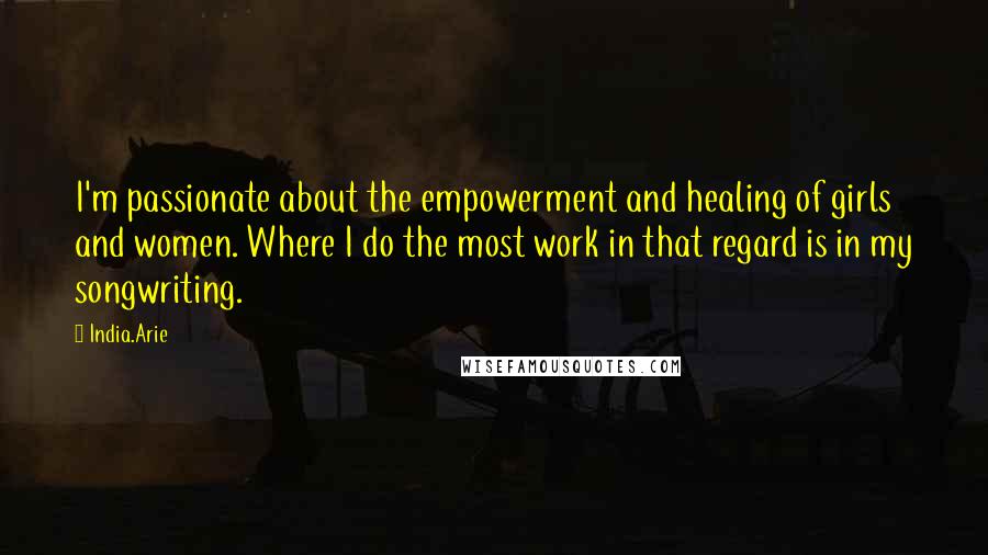 India.Arie Quotes: I'm passionate about the empowerment and healing of girls and women. Where I do the most work in that regard is in my songwriting.