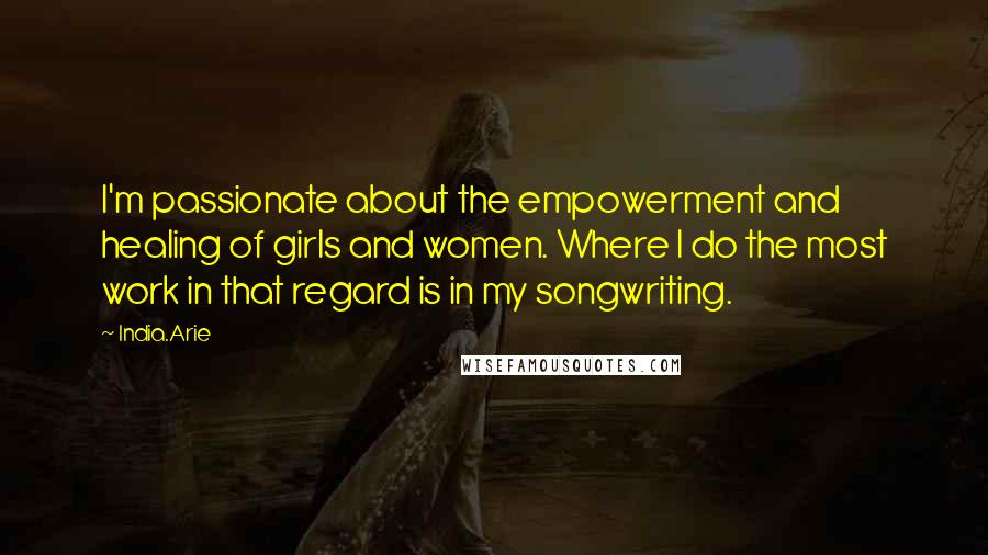 India.Arie Quotes: I'm passionate about the empowerment and healing of girls and women. Where I do the most work in that regard is in my songwriting.