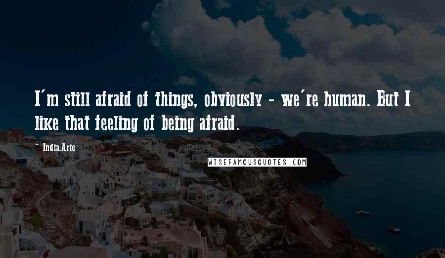 India.Arie Quotes: I'm still afraid of things, obviously - we're human. But I like that feeling of being afraid.