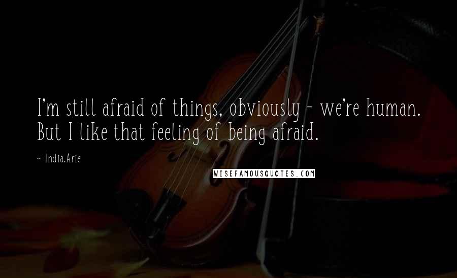 India.Arie Quotes: I'm still afraid of things, obviously - we're human. But I like that feeling of being afraid.