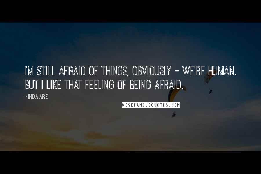 India.Arie Quotes: I'm still afraid of things, obviously - we're human. But I like that feeling of being afraid.