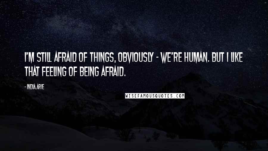 India.Arie Quotes: I'm still afraid of things, obviously - we're human. But I like that feeling of being afraid.