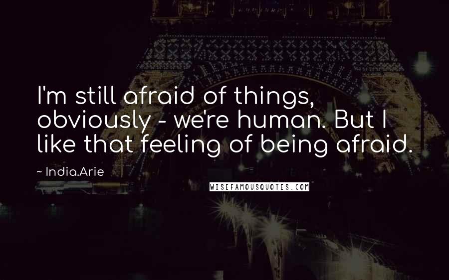 India.Arie Quotes: I'm still afraid of things, obviously - we're human. But I like that feeling of being afraid.