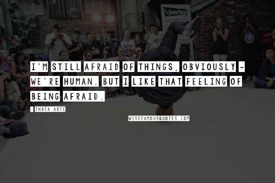 India.Arie Quotes: I'm still afraid of things, obviously - we're human. But I like that feeling of being afraid.