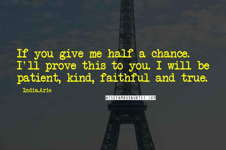 India.Arie Quotes: If you give me half a chance. I'll prove this to you. I will be patient, kind, faithful and true.