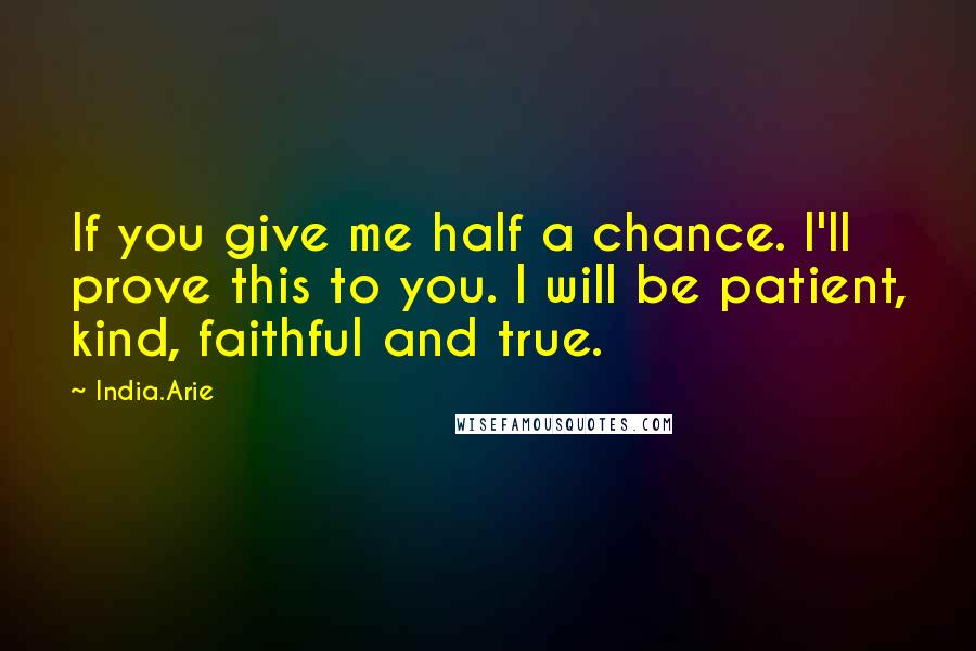 India.Arie Quotes: If you give me half a chance. I'll prove this to you. I will be patient, kind, faithful and true.