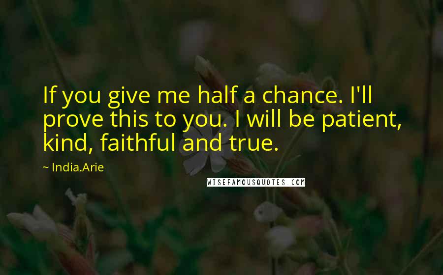 India.Arie Quotes: If you give me half a chance. I'll prove this to you. I will be patient, kind, faithful and true.