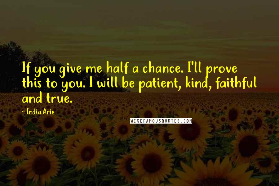 India.Arie Quotes: If you give me half a chance. I'll prove this to you. I will be patient, kind, faithful and true.