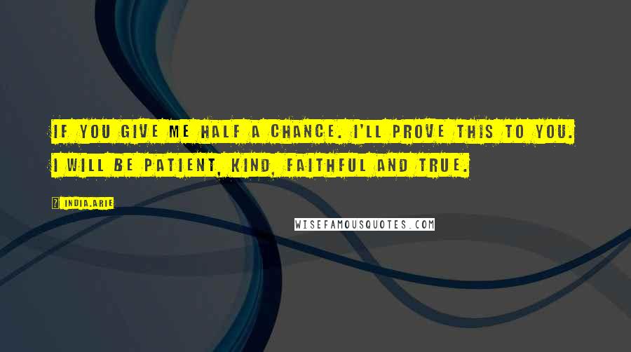 India.Arie Quotes: If you give me half a chance. I'll prove this to you. I will be patient, kind, faithful and true.