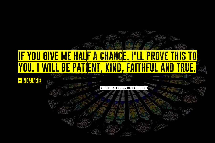 India.Arie Quotes: If you give me half a chance. I'll prove this to you. I will be patient, kind, faithful and true.