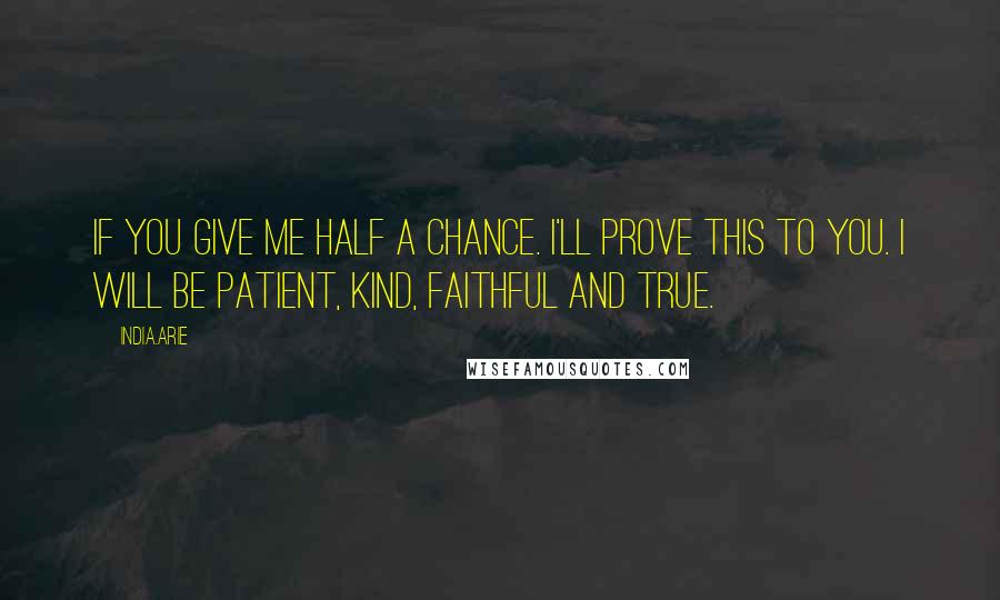 India.Arie Quotes: If you give me half a chance. I'll prove this to you. I will be patient, kind, faithful and true.