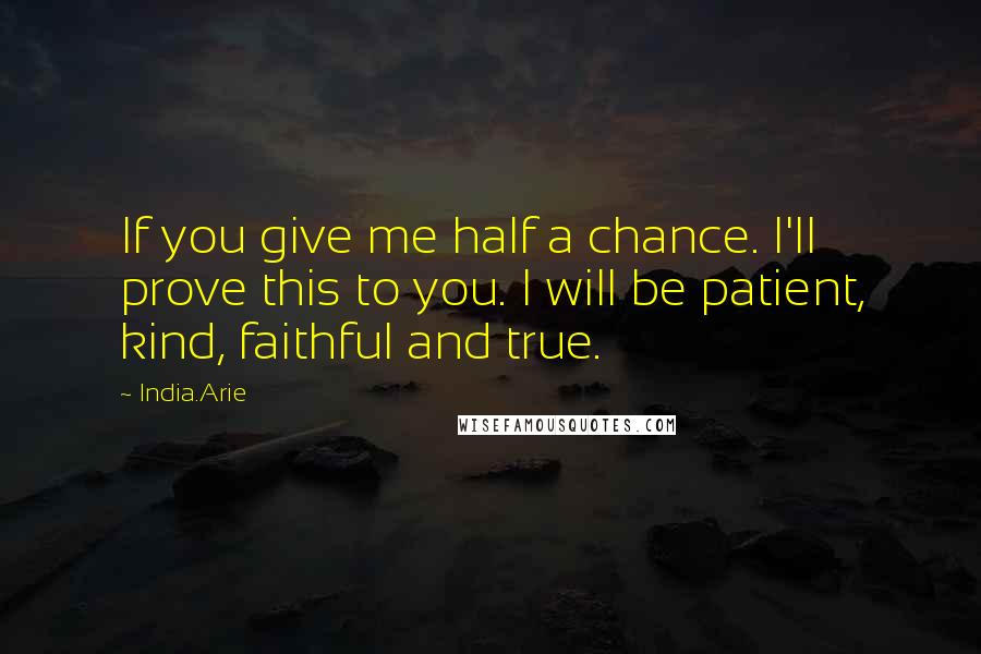 India.Arie Quotes: If you give me half a chance. I'll prove this to you. I will be patient, kind, faithful and true.