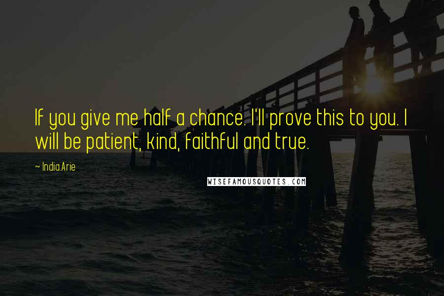 India.Arie Quotes: If you give me half a chance. I'll prove this to you. I will be patient, kind, faithful and true.