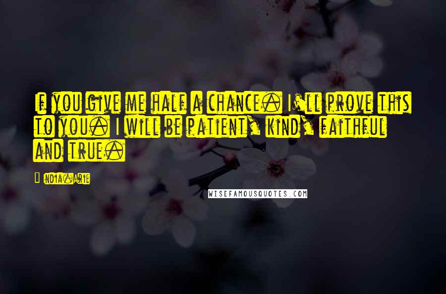 India.Arie Quotes: If you give me half a chance. I'll prove this to you. I will be patient, kind, faithful and true.