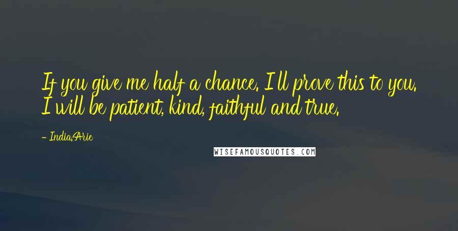 India.Arie Quotes: If you give me half a chance. I'll prove this to you. I will be patient, kind, faithful and true.