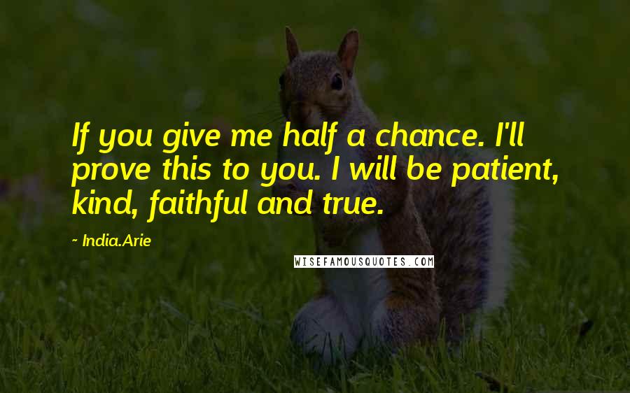 India.Arie Quotes: If you give me half a chance. I'll prove this to you. I will be patient, kind, faithful and true.