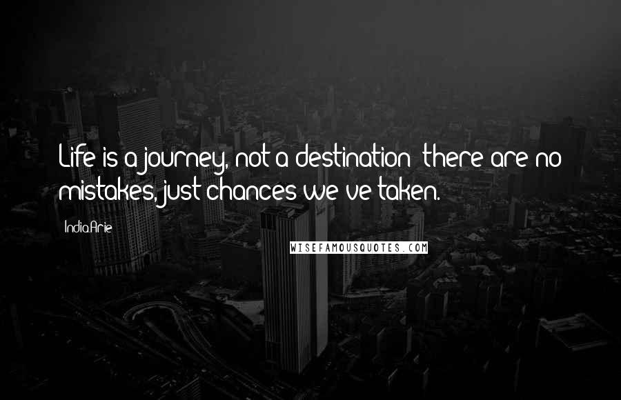 India.Arie Quotes: Life is a journey, not a destination; there are no mistakes, just chances we've taken.