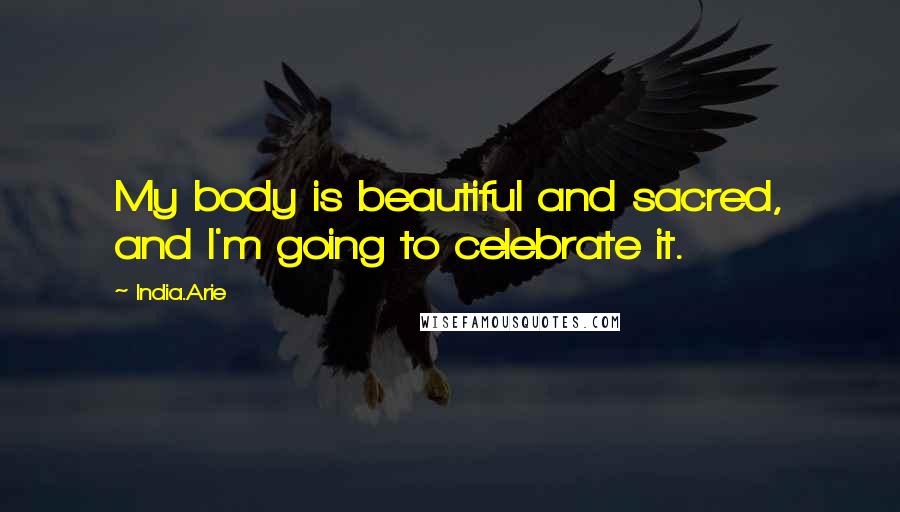 India.Arie Quotes: My body is beautiful and sacred, and I'm going to celebrate it.