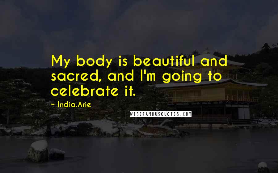 India.Arie Quotes: My body is beautiful and sacred, and I'm going to celebrate it.