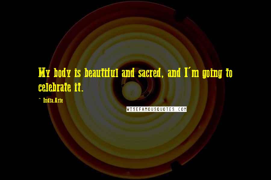 India.Arie Quotes: My body is beautiful and sacred, and I'm going to celebrate it.