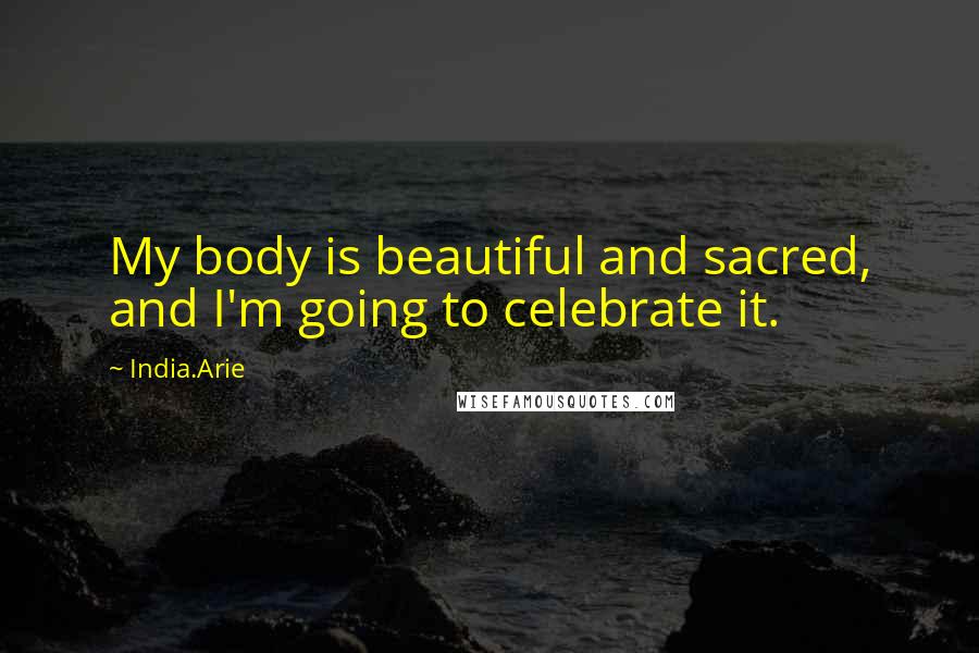 India.Arie Quotes: My body is beautiful and sacred, and I'm going to celebrate it.