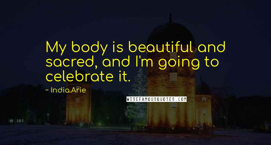 India.Arie Quotes: My body is beautiful and sacred, and I'm going to celebrate it.