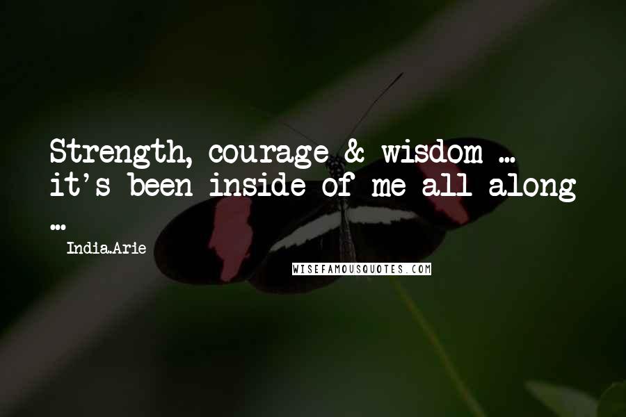 India.Arie Quotes: Strength, courage & wisdom ... it's been inside of me all along ...