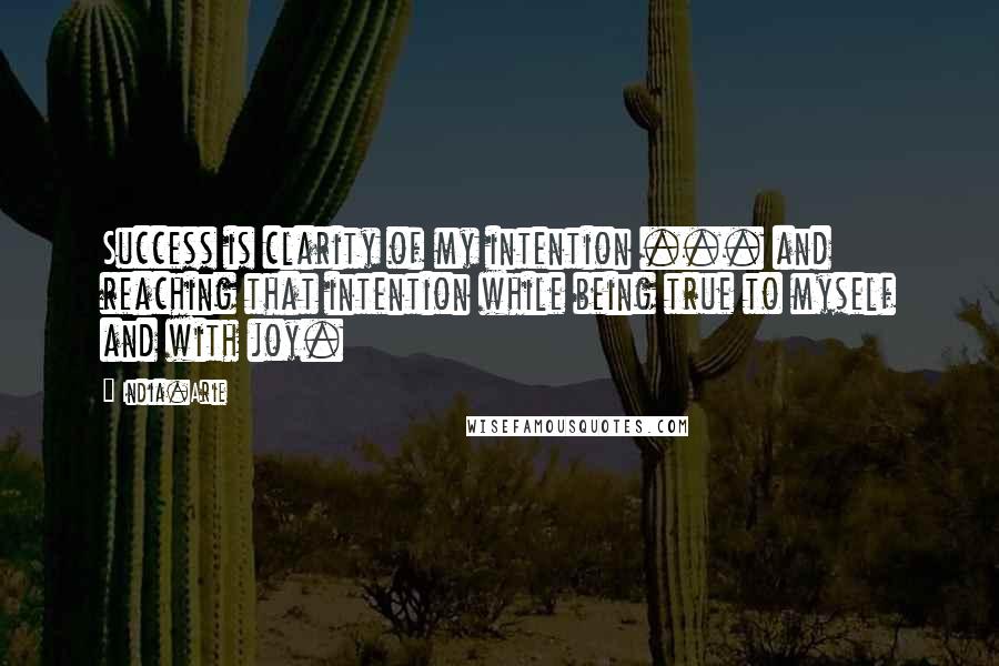 India.Arie Quotes: Success is clarity of my intention ... and reaching that intention while being true to myself and with joy.