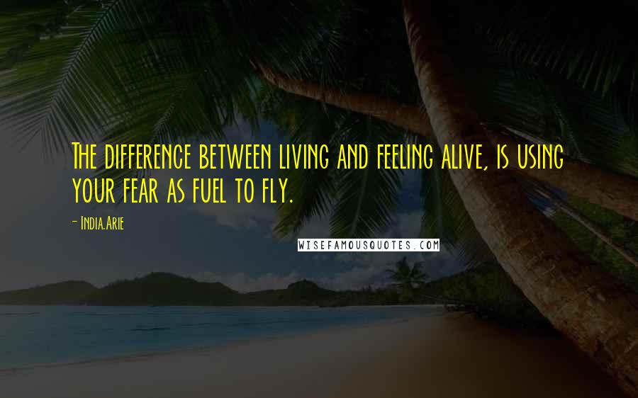 India.Arie Quotes: The difference between living and feeling alive, is using your fear as fuel to fly.