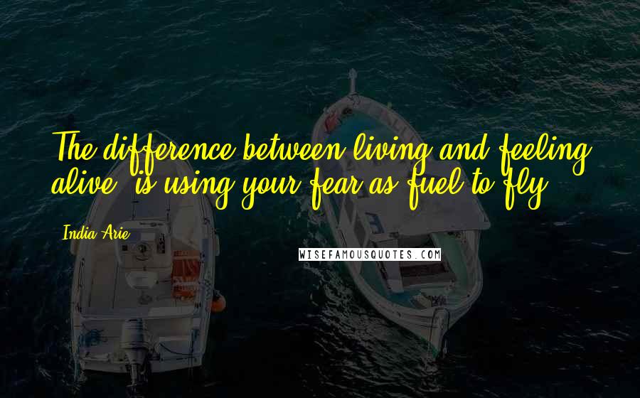 India.Arie Quotes: The difference between living and feeling alive, is using your fear as fuel to fly.