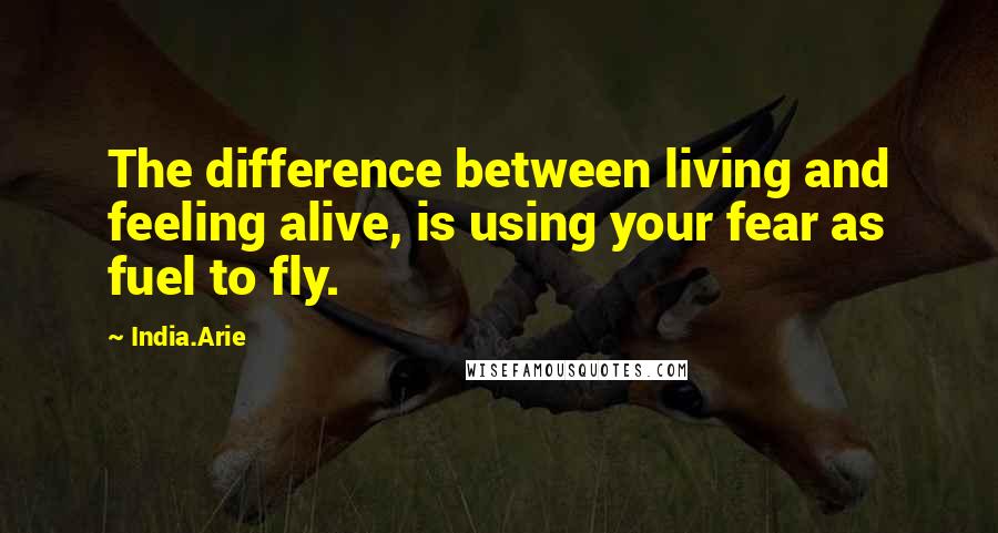 India.Arie Quotes: The difference between living and feeling alive, is using your fear as fuel to fly.