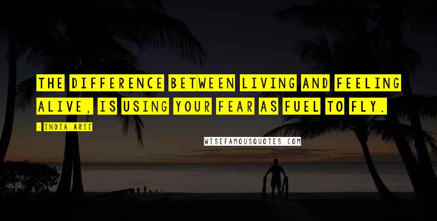 India.Arie Quotes: The difference between living and feeling alive, is using your fear as fuel to fly.