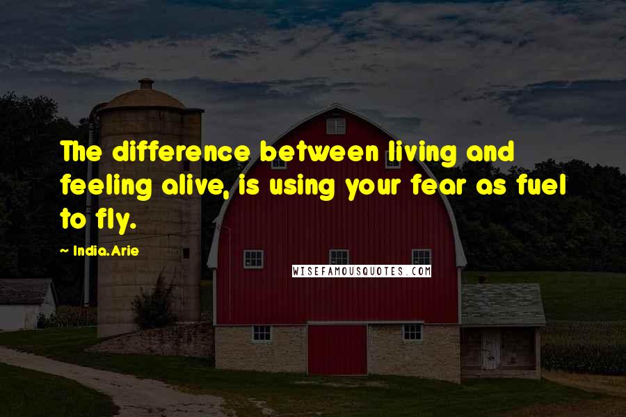 India.Arie Quotes: The difference between living and feeling alive, is using your fear as fuel to fly.