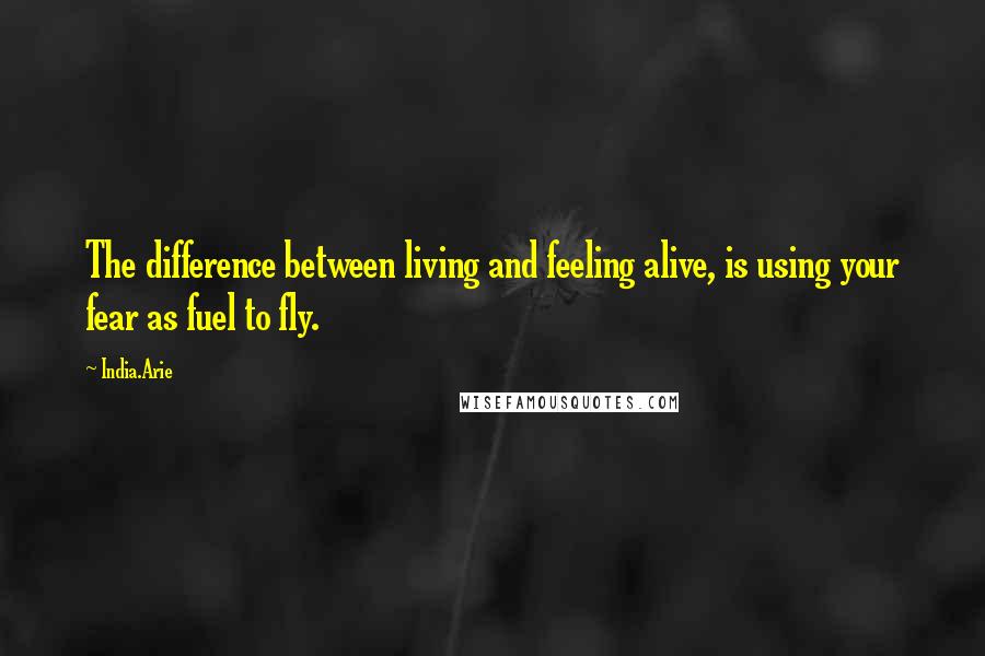 India.Arie Quotes: The difference between living and feeling alive, is using your fear as fuel to fly.