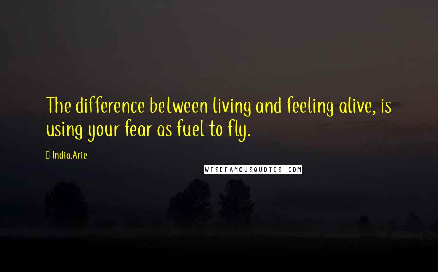 India.Arie Quotes: The difference between living and feeling alive, is using your fear as fuel to fly.