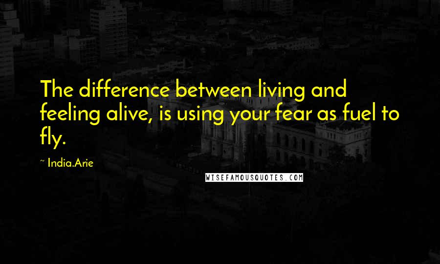 India.Arie Quotes: The difference between living and feeling alive, is using your fear as fuel to fly.