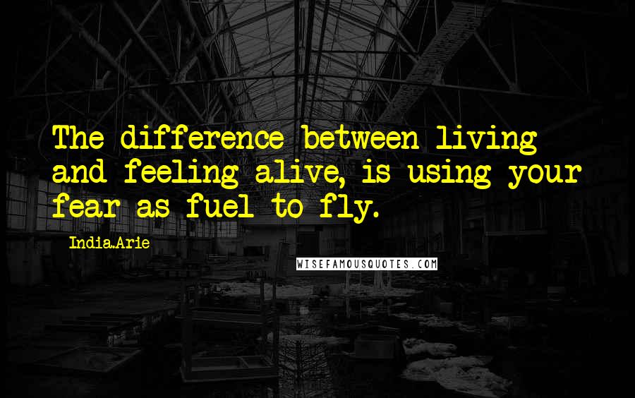 India.Arie Quotes: The difference between living and feeling alive, is using your fear as fuel to fly.