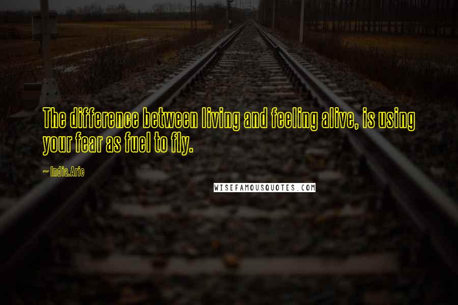 India.Arie Quotes: The difference between living and feeling alive, is using your fear as fuel to fly.