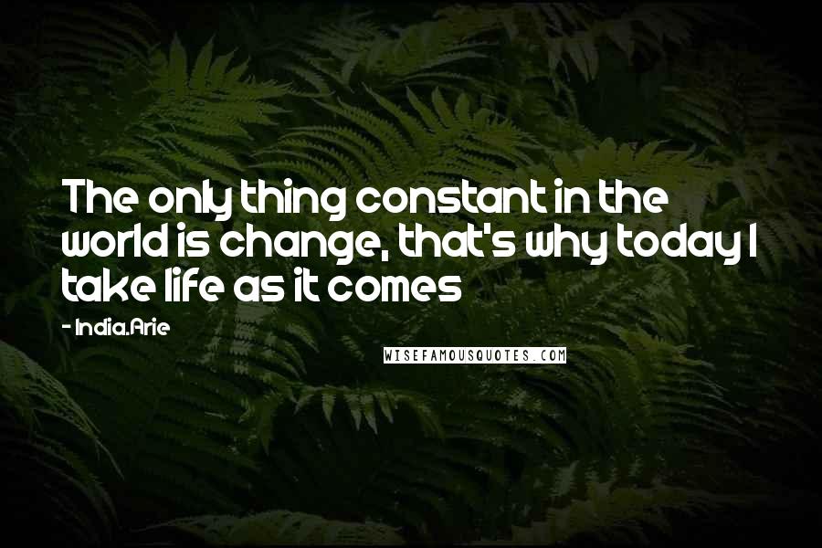 India.Arie Quotes: The only thing constant in the world is change, that's why today I take life as it comes