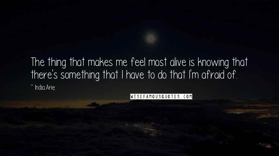 India.Arie Quotes: The thing that makes me feel most alive is knowing that there's something that I have to do that I'm afraid of.