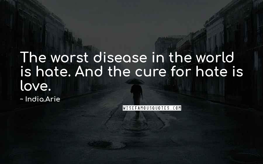 India.Arie Quotes: The worst disease in the world is hate. And the cure for hate is love.