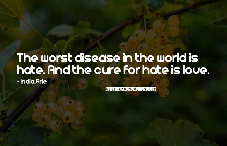 India.Arie Quotes: The worst disease in the world is hate. And the cure for hate is love.