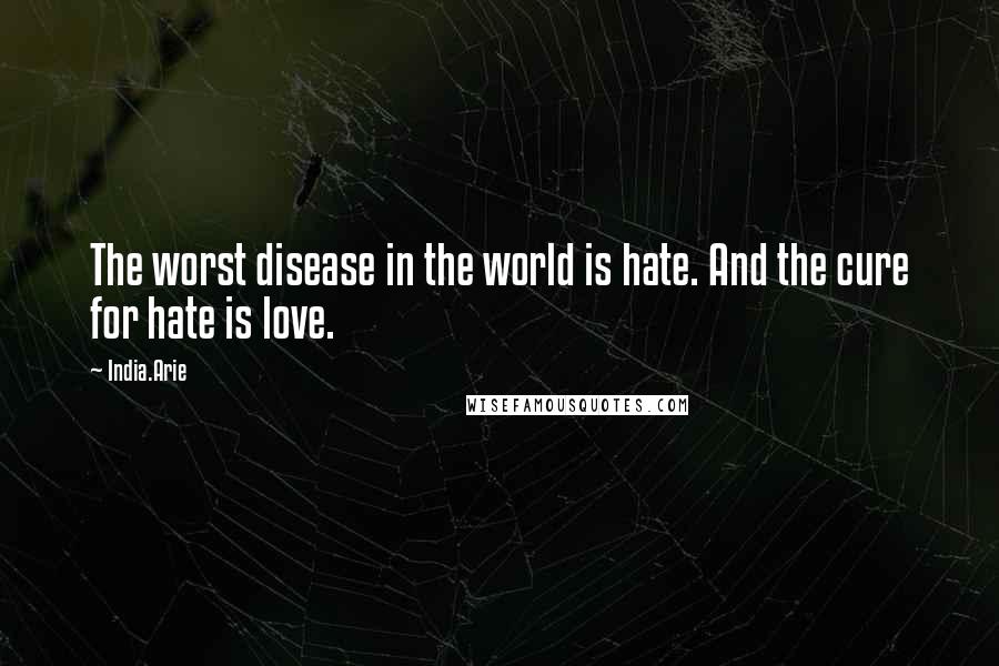 India.Arie Quotes: The worst disease in the world is hate. And the cure for hate is love.