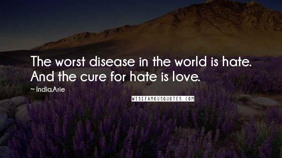 India.Arie Quotes: The worst disease in the world is hate. And the cure for hate is love.