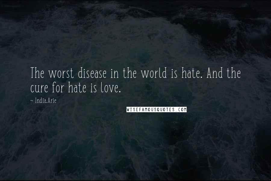 India.Arie Quotes: The worst disease in the world is hate. And the cure for hate is love.
