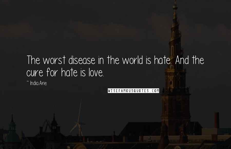 India.Arie Quotes: The worst disease in the world is hate. And the cure for hate is love.