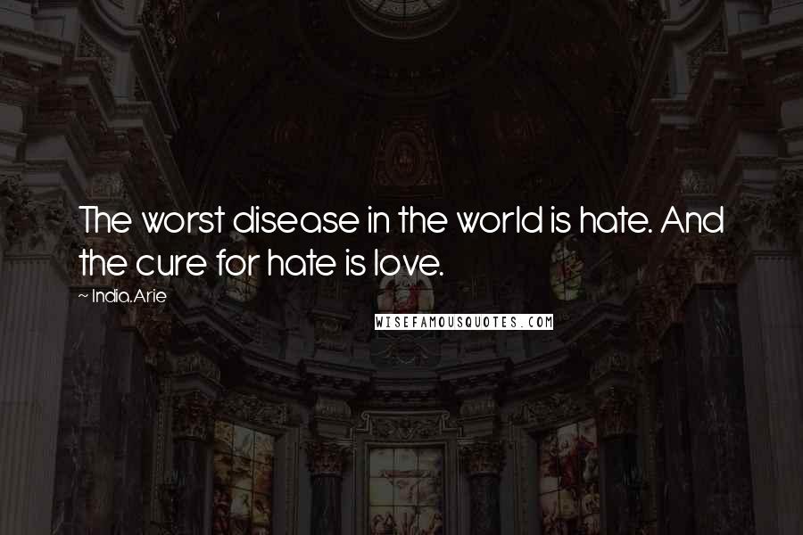 India.Arie Quotes: The worst disease in the world is hate. And the cure for hate is love.
