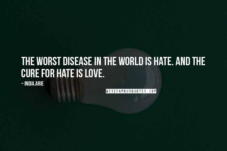 India.Arie Quotes: The worst disease in the world is hate. And the cure for hate is love.