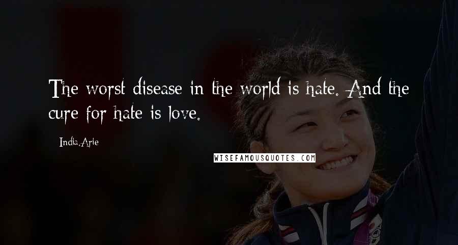 India.Arie Quotes: The worst disease in the world is hate. And the cure for hate is love.