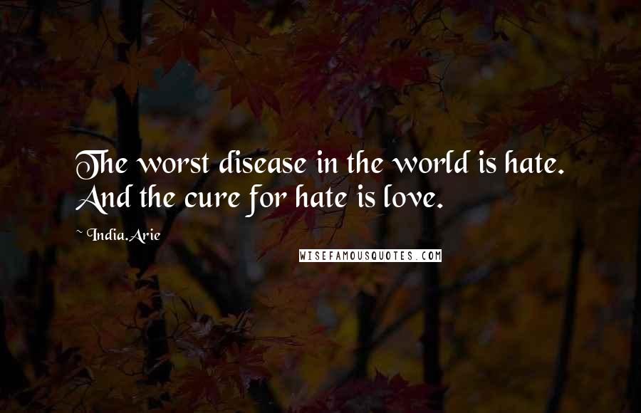 India.Arie Quotes: The worst disease in the world is hate. And the cure for hate is love.